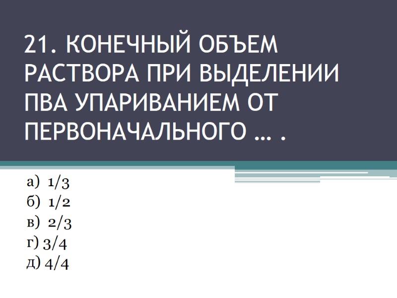 21. КОНЕЧНЫЙ ОБЪЕМ РАСТВОРА ПРИ ВЫДЕЛЕНИИ ПВА УпариваниеМ от первоначального … . а) 21. КОНЕЧНЫЙ ОБЪЕМ РАСТВОРА ПРИ ВЫДЕЛЕНИИ ПВА УпариваниеМ от первоначального … . а)